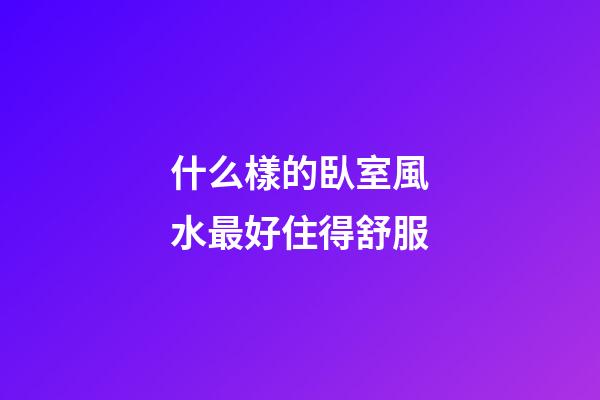 什么樣的臥室風水最好住得舒服