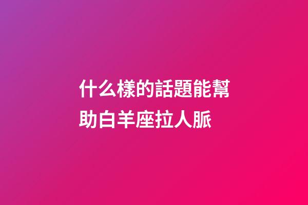 什么樣的話題能幫助白羊座拉人脈-第1張-星座運勢-玄機派