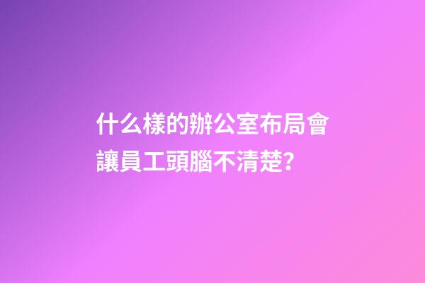 什么樣的辦公室布局會讓員工頭腦不清楚？