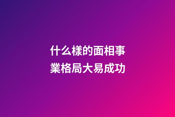 什么樣的面相事業格局大易成功
