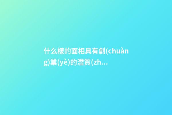 什么樣的面相具有創(chuàng)業(yè)的潛質(zhì)