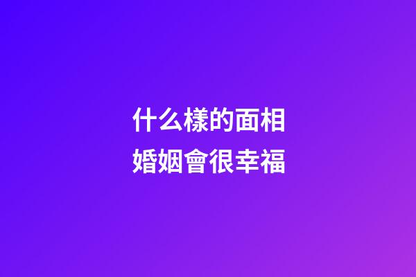 什么樣的面相婚姻會很幸福