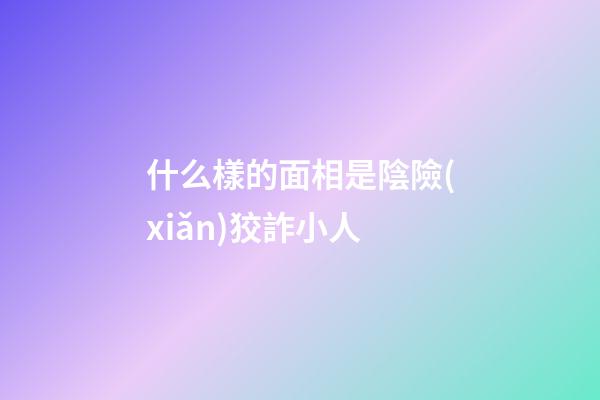 什么樣的面相是陰險(xiǎn)狡詐小人