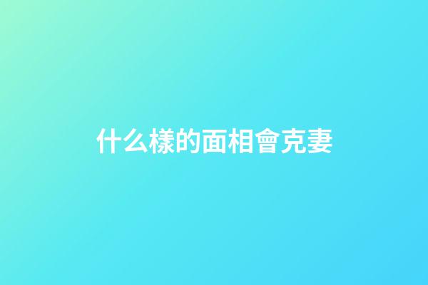 什么樣的面相會克妻