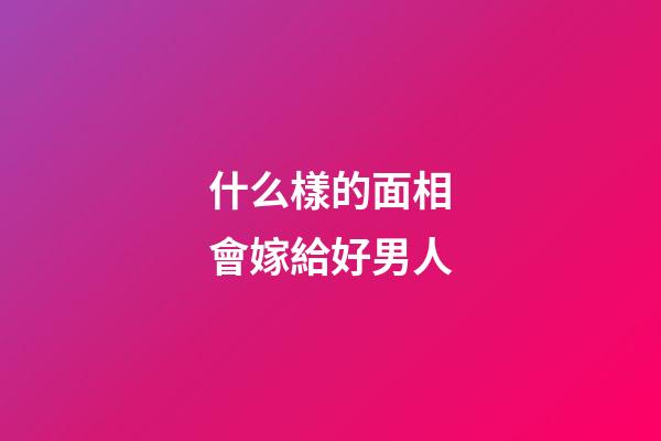 什么樣的面相會嫁給好男人