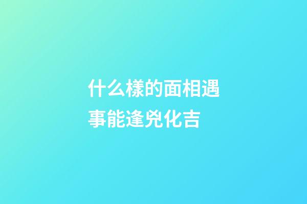 什么樣的面相遇事能逢兇化吉