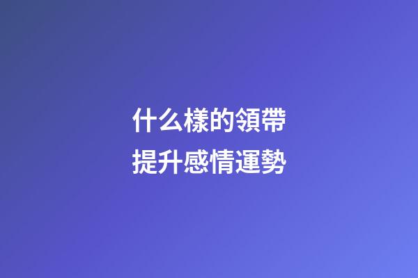 什么樣的領帶提升感情運勢