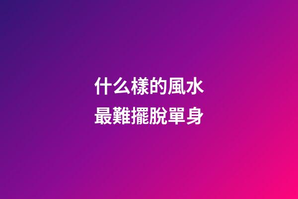 什么樣的風水最難擺脫單身
