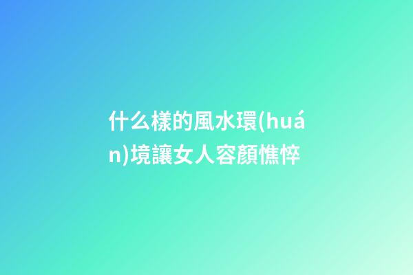 什么樣的風水環(huán)境讓女人容顏憔悴