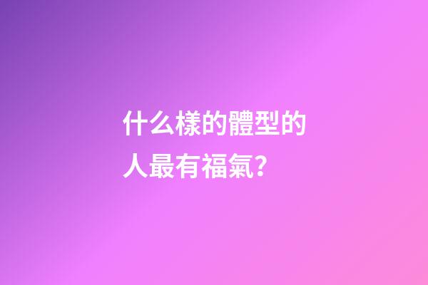 什么樣的體型的人最有福氣？