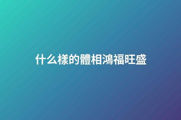 什么樣的體相鴻福旺盛