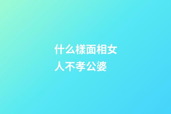 什么樣面相女人不孝公婆