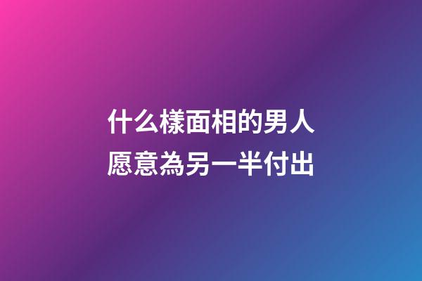 什么樣面相的男人愿意為另一半付出