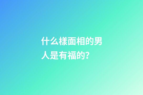 什么樣面相的男人是有福的？