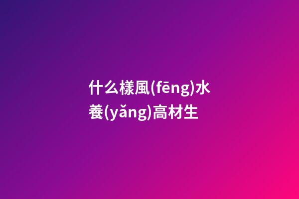 什么樣風(fēng)水養(yǎng)高材生