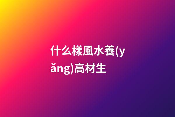 什么樣風水養(yǎng)高材生