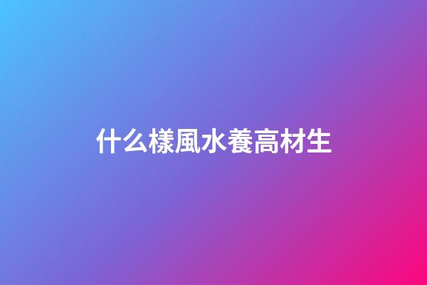 什么樣風水養高材生