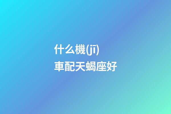 什么機(jī)車配天蝎座好