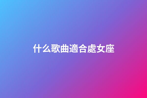 什么歌曲適合處女座-第1張-星座運(yùn)勢(shì)-玄機(jī)派