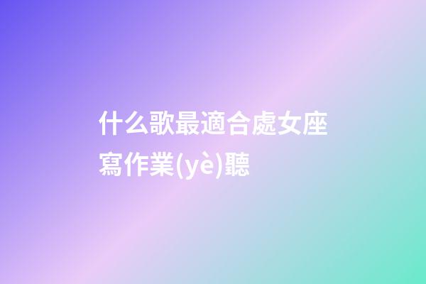 什么歌最適合處女座寫作業(yè)聽-第1張-星座運勢-玄機派