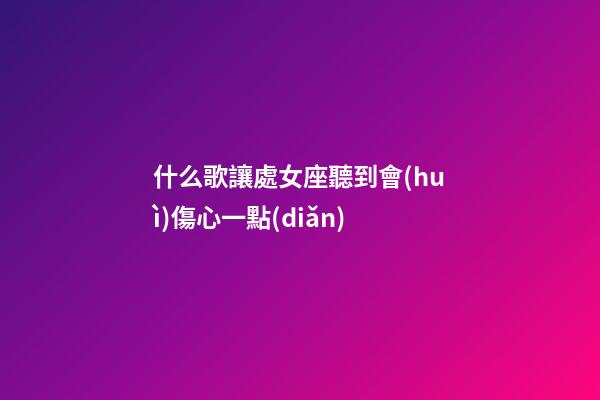 什么歌讓處女座聽到會(huì)傷心一點(diǎn)-第1張-星座運(yùn)勢(shì)-玄機(jī)派
