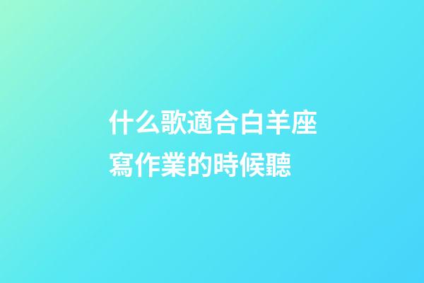 什么歌適合白羊座寫作業的時候聽-第1張-星座運勢-玄機派