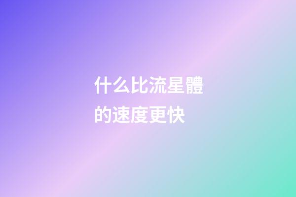 什么比流星體的速度更快-第1張-星座運勢-玄機派