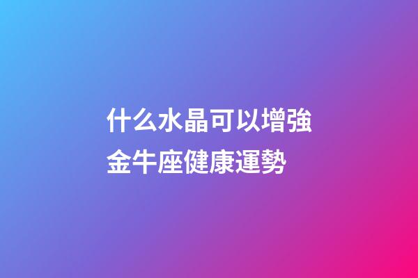什么水晶可以增強金牛座健康運勢-第1張-星座運勢-玄機派