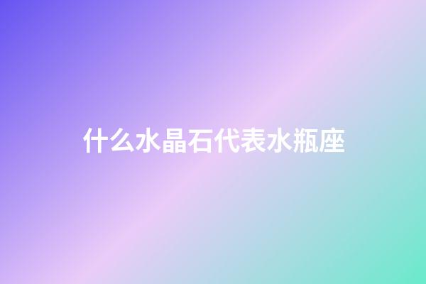 什么水晶石代表水瓶座-第1張-星座運(yùn)勢(shì)-玄機(jī)派