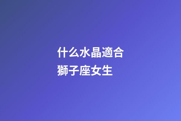 什么水晶適合獅子座女生-第1張-星座運勢-玄機派