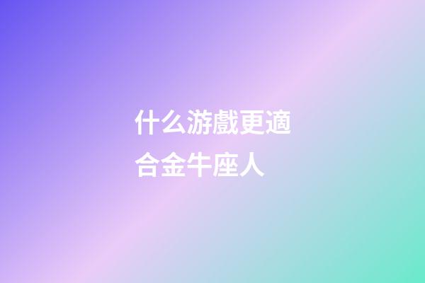 什么游戲更適合金牛座人-第1張-星座運勢-玄機派
