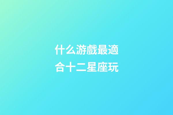 什么游戲最適合十二星座玩-第1張-星座運勢-玄機派