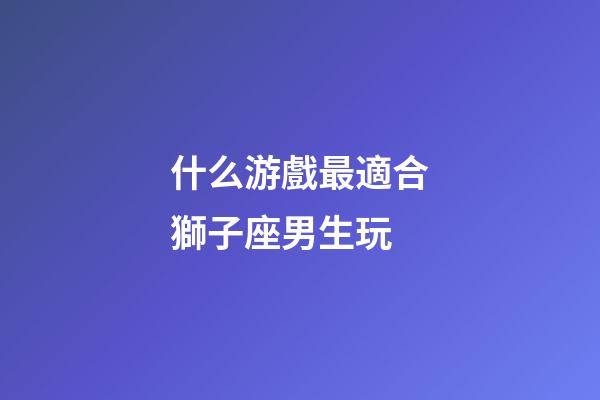 什么游戲最適合獅子座男生玩-第1張-星座運(yùn)勢-玄機(jī)派