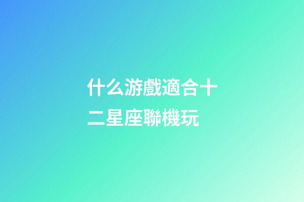 什么游戲適合十二星座聯機玩-第1張-星座運勢-玄機派