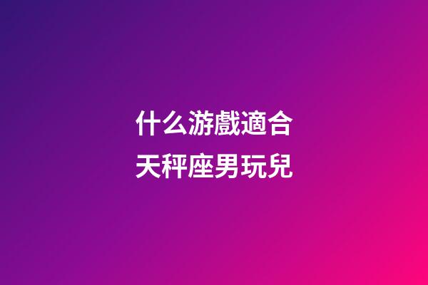 什么游戲適合天秤座男玩兒-第1張-星座運勢-玄機派