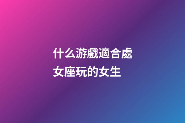 什么游戲適合處女座玩的女生-第1張-星座運勢-玄機派