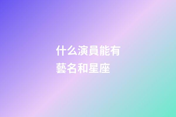 什么演員能有藝名和星座