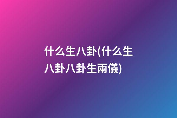 什么生八卦(什么生八卦八卦生兩儀)