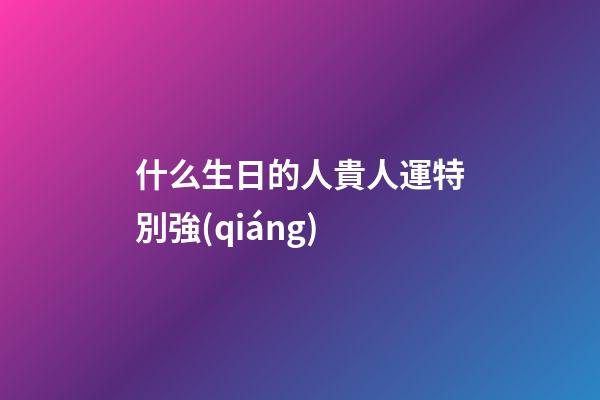 什么生日的人貴人運特別強(qiáng)