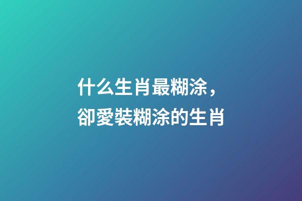 什么生肖最糊涂，卻愛裝糊涂的生肖-第1張-觀點-玄機派
