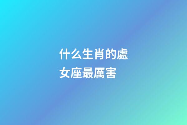 什么生肖的處女座最厲害-第1張-星座運(yùn)勢(shì)-玄機(jī)派