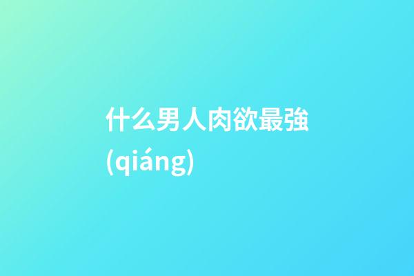 什么男人肉欲最強(qiáng)