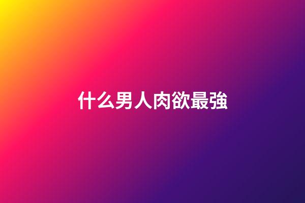 什么男人肉欲最強
