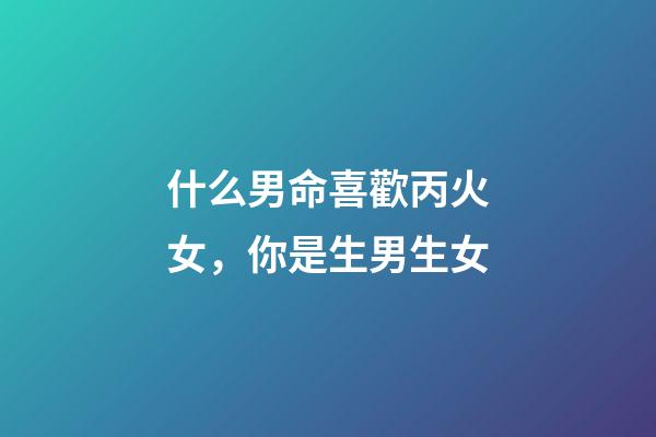 什么男命喜歡丙火女，你是生男生女-第1張-觀點-玄機派