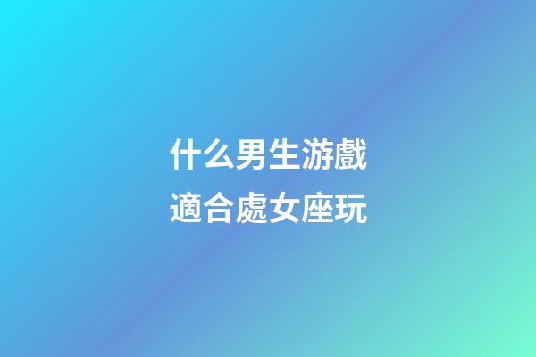 什么男生游戲適合處女座玩-第1張-星座運勢-玄機派