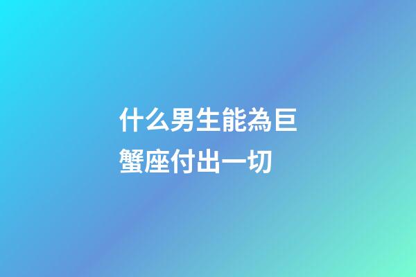 什么男生能為巨蟹座付出一切-第1張-星座運勢-玄機派