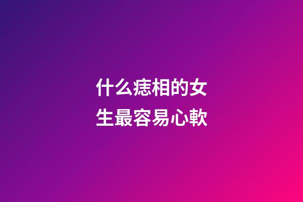 什么痣相的女生最容易心軟