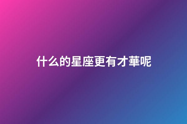 什么的星座更有才華呢-第1張-星座運勢-玄機派