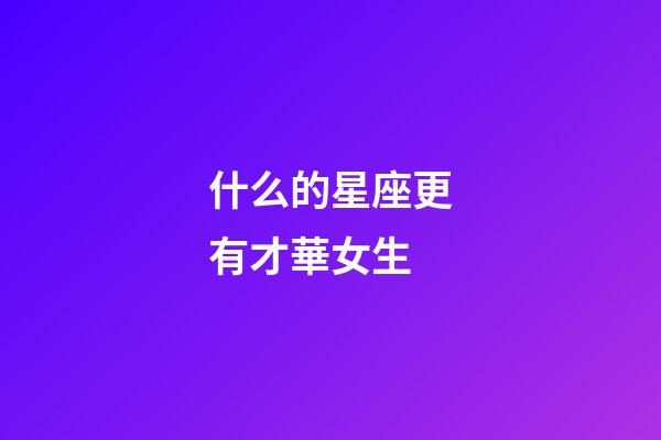 什么的星座更有才華女生-第1張-星座運勢-玄機派