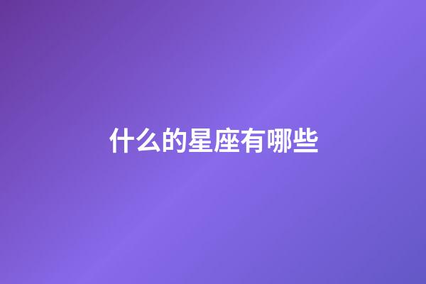什么的星座有哪些-第1張-星座運勢-玄機派